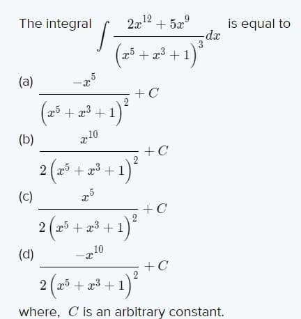 The integral
2a12 + 5x°
is equal to
-dx
3
(2³ + a³ + 1)
(a)
-25
+C
+ a³ +1)*
(b)
z10
+C
2(a* + =* + 1)*
2 25 + x3 + 1
(c)
+C
2 ( x5 + x³ + 1
(d)
10
+C
2 (a* + a* + 1)*
where, C is an arbitrary constant.
