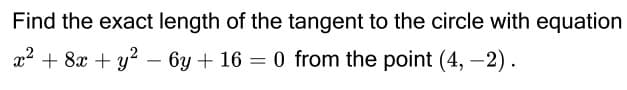 Find the exact length of the tangent to the circle with equation
a2 + 8x + y? – 6y + 16 = 0 from the point (4, -2).
