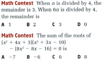 Math Contest When n is divided by 4, the
remainder is 3. When 6n is divided by 4,
the remainder is
A 1
C 3
DO
Math Contest The sum of the roots of
(x + 4x + 3)(x² + 3x – 10)
- (8х? - 8х- 16) %3D 0 is
A -7
В -6
с 6
D 8
