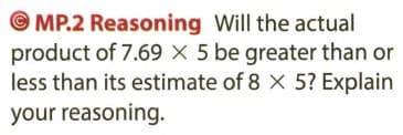 © MP.2 Reasoning Will the actual
product of 7.69 × 5 be greater than or
less than its estimate of 8 X 5? Explain
your reasoning.

