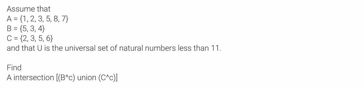 Assume that
A = {1, 2, 3, 5, 8, 7}
B = {5, 3, 4}
C = {2, 3, 5, 6}
and that U is the universal set of natural numbers less than 11.
Find
A intersection [(B^c) union (C^c)]
