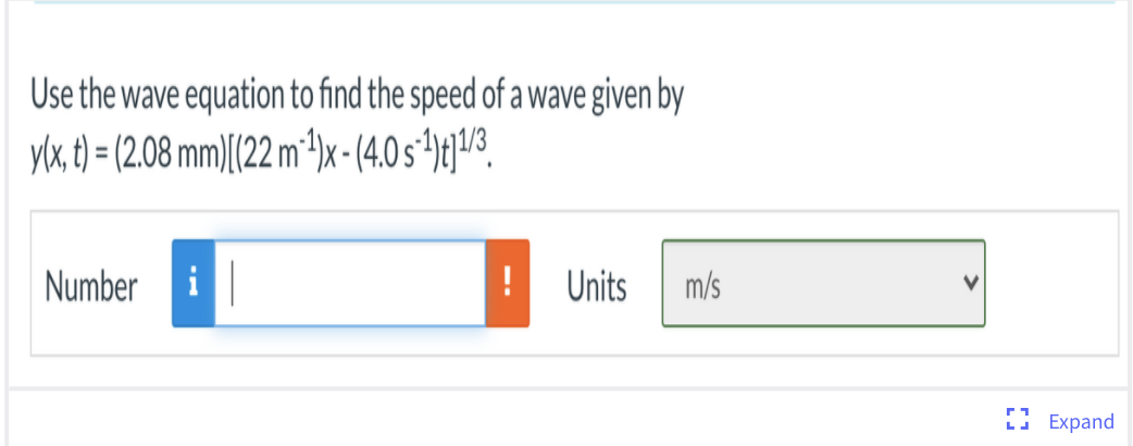 Use the wave equation to find the speed of a wave given by
ylx, t) = (2.08 mm)[(22 m²1)x-(4.0 s*)t]/3_
%3D
Number
|
Units
m/s
I Expand
