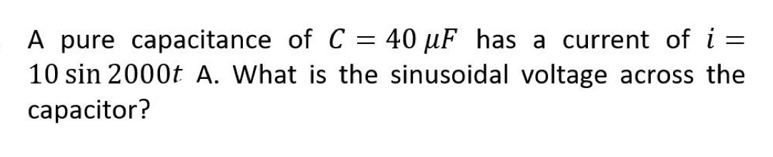 A pure capacitance of C
10 sin 2000t A. What is the sinusoidal voltage across the
capacitor?
40 µF has a current of i =
