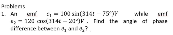 Problems
1. An
emf
e, = 100 sin(314t – 75°)V
while
emf
|
e2 = 120 cos(314t – 20°)V . Find the angle of phase
difference between e, and e2? .
-
