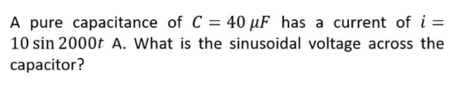 A pure capacitance of C = 40 µF has a current of i =
10 sin 2000t A. What is the sinusoidal voltage across the
сарacitor?
||
