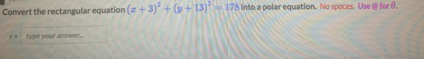Convert the rectangular equation (x+3)² + (y + 13)
´ =
178 into a polar equation. No spaces. Use@ for 0.
type your answer,.
