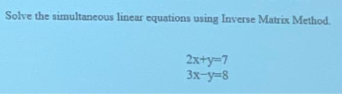 Solve the simultaneous linear equations using Inverse Matrix Method.
2x+y=7
3x-y-8
