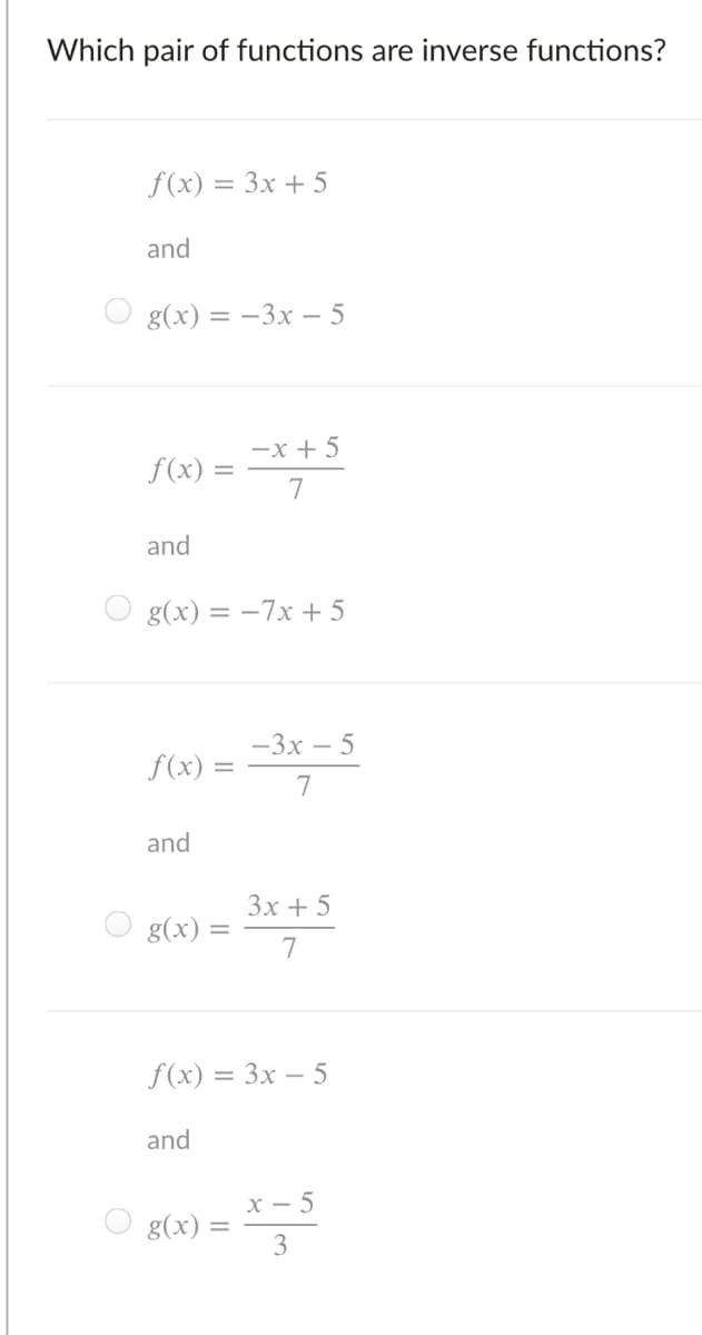 Which pair of functions are inverse functions?
f(x) = 3x + 5
and
g(x) 3D — 3х — 5
-x + 5
f(x) =
7
and
g(x) = -7x + 5
—3х — 5
f(x) =
7
and
Зх + 5
g(x) :
7
f(x) = 3x – 5
and
x – 5
g(x)
3
