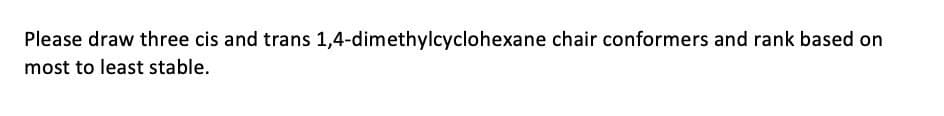 Please draw three cis and trans 1,4-dimethylcyclohexane chair conformers and rank based on
most to least stable.
