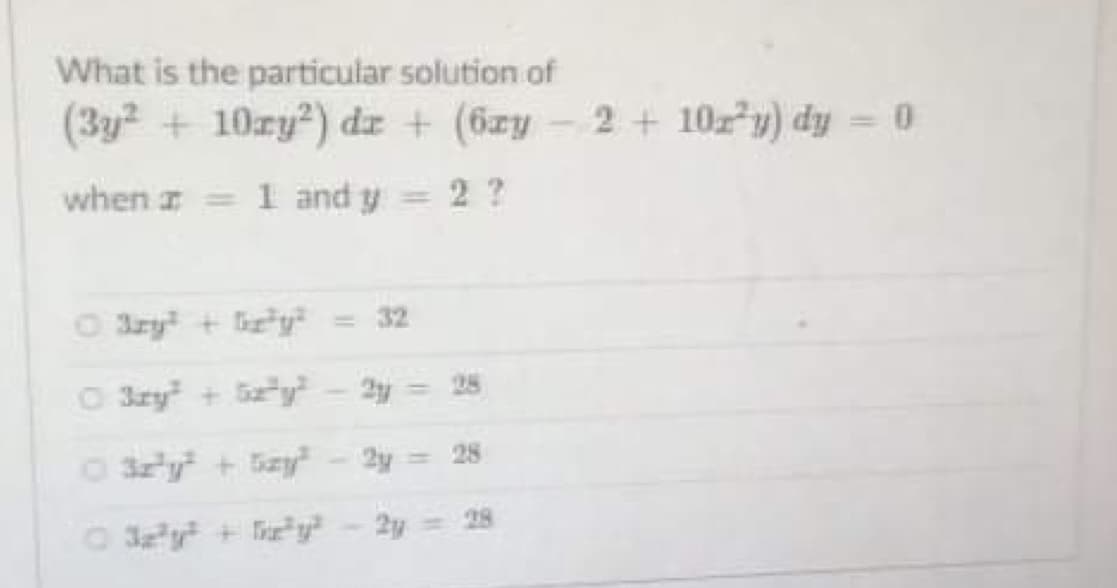 What is the particular solution of
(3y + 10ry2) dz + (6zy
2+ 10zy) dy = 0
when a
1 and y
2 ?
|3|
%3D
O ary + izy" = 32
O 3zy + Szy - 2y = 28
O szly + Szy
2y = 28
O 3y+ y? - 2y = 28
