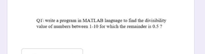 QIi write a program in MATLAB language to find the divisibility
value of numbers between 1-10 for which the remainder is 0.5 ?
