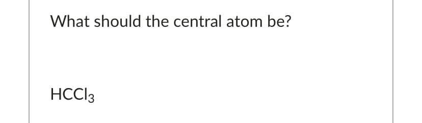 What should the central atom be?
HCCI3
