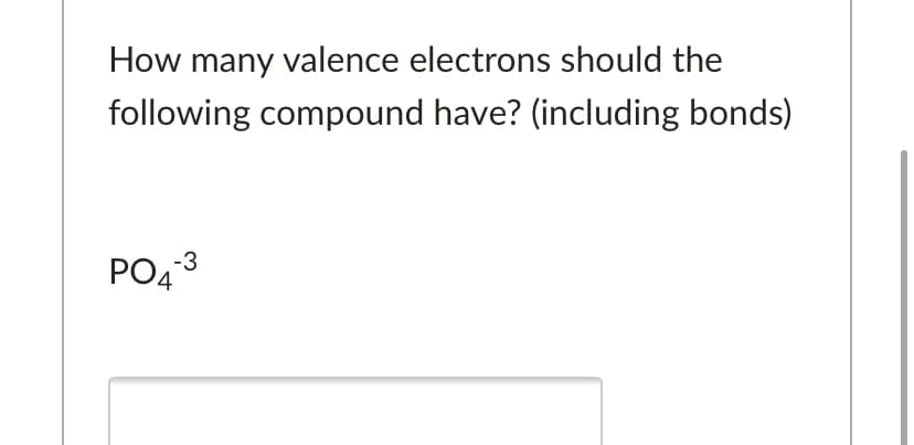 How many valence electrons should the
following compound have? (including bonds)
PO4
-3
