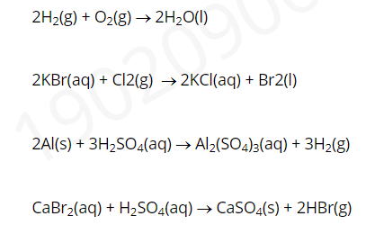 2H2(g) + O2(g) → 2H2O(I)
2KBr(aq) + Cl2(g) → 2KCI(aq) + Br2(1)
2Al(s) + 3H2SO4(aq) → Al2(SO4);(aq) + 3H2(g)
CaBr2(aq) + H2SO4(aq) → CaSO4(s) + 2HBr(g)
