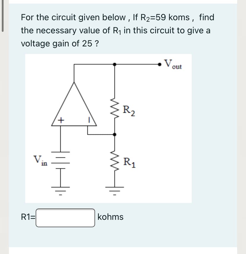 For the circuit given below , If R2=59 koms, find
the necessary value of R1 in this circuit to give a
voltage gain of 25 ?
Von
R2
V
R1
in
R1=
kohms
