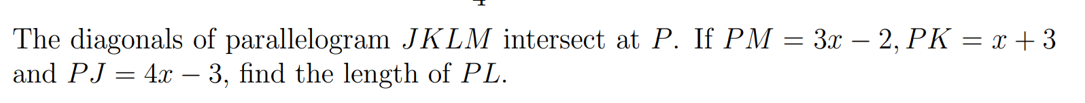 The diagonals of parallelogram JKLM intersect at P. If PM = 3x – 2, PK = x + 3
and PJ = 4x – 3, find the length of PL.
