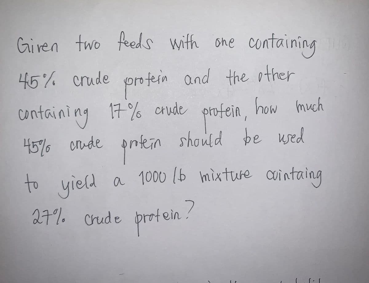 Giren two feeds wifth one containing
45% crude pro fern and the other
containing 17% crude profein, how Imuch
45%6 onude pntein should be used
priken
to cuintaing
yield a 1000 b mixture
27%% crude profein.
27% crude brotein .
