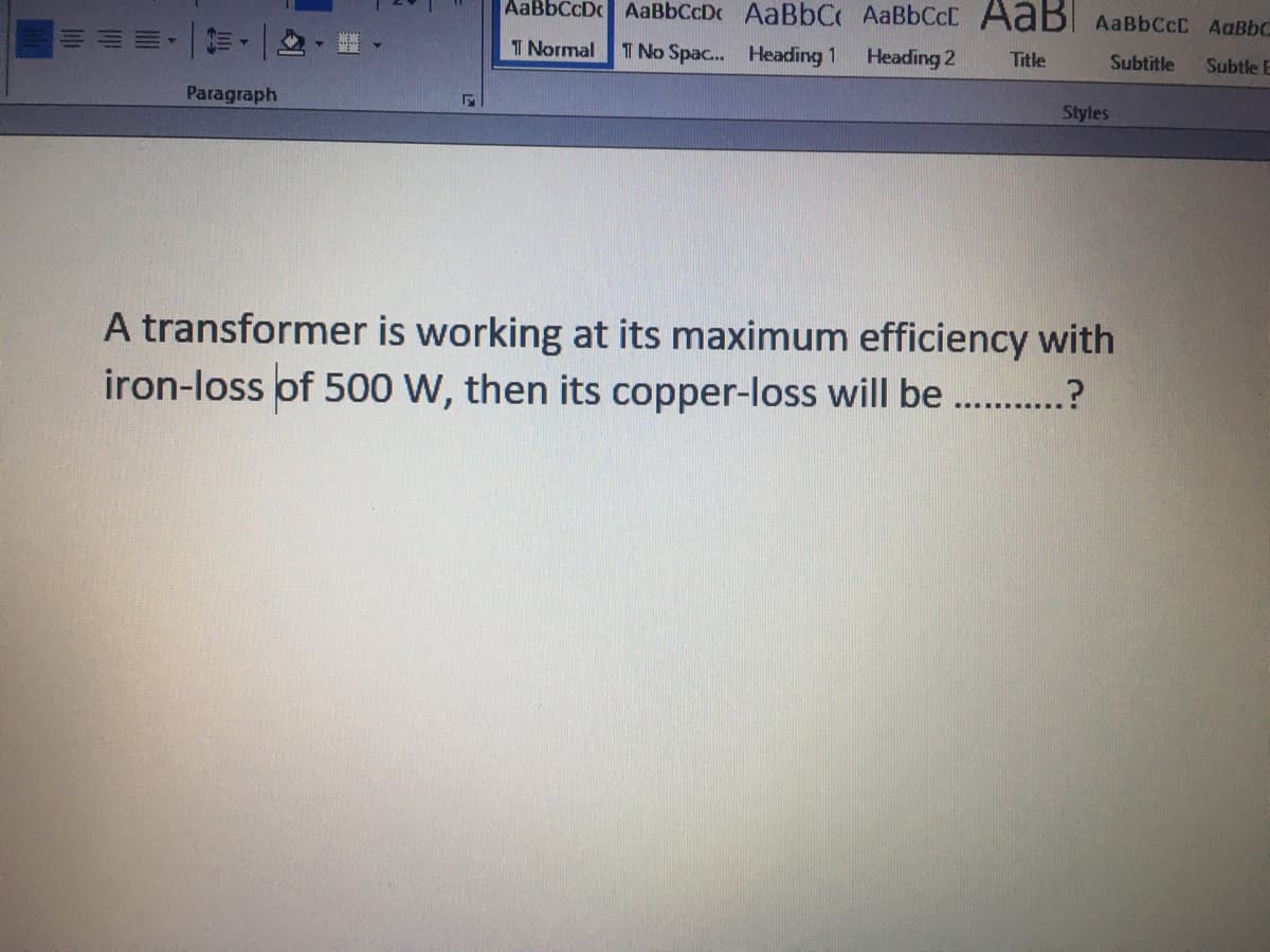 AaBbCcDc AaBbCcDc AaBbC AaBbCcD Adbl AABBCCC AaBbC
T Normal
T No Spac.. Heading 1
Heading 2
Title
Subtitle
Subtle E
Paragraph
Styles
A transformer is working at its maximum efficiency with
iron-loss of 500 W, then its copper-loss will be . .?
