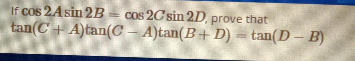 If cos 2Asin 2B
Cos 2C sin 2D, prove that
tan(C + A)tan(C – A)tan(B+ D) = tan(D- B)
