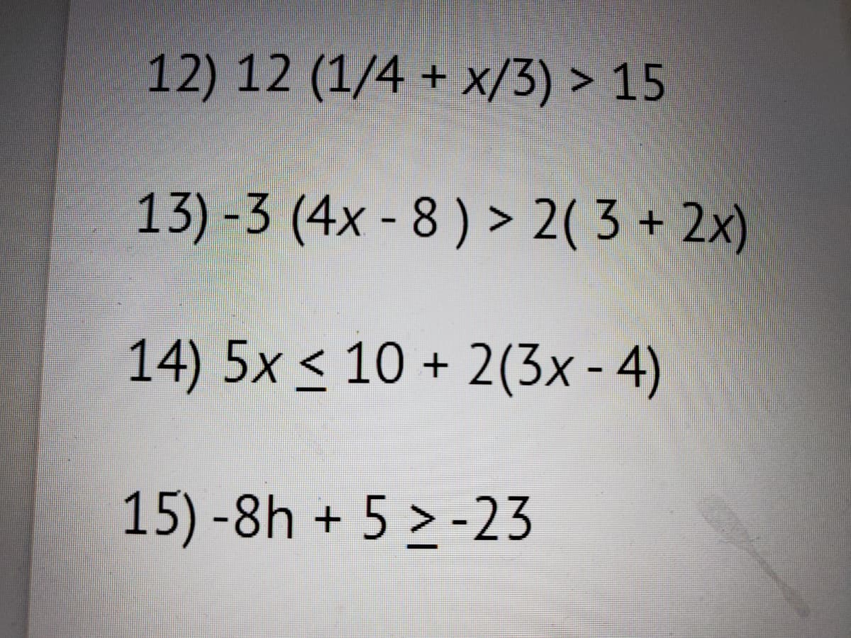 12) 12 (1/4+x/3) > 15
13)-3 (4x-8) > 2(3 + 2x)
14) 5x ≤ 10 + 2(3x - 4)
15) -8h + 5 >-23