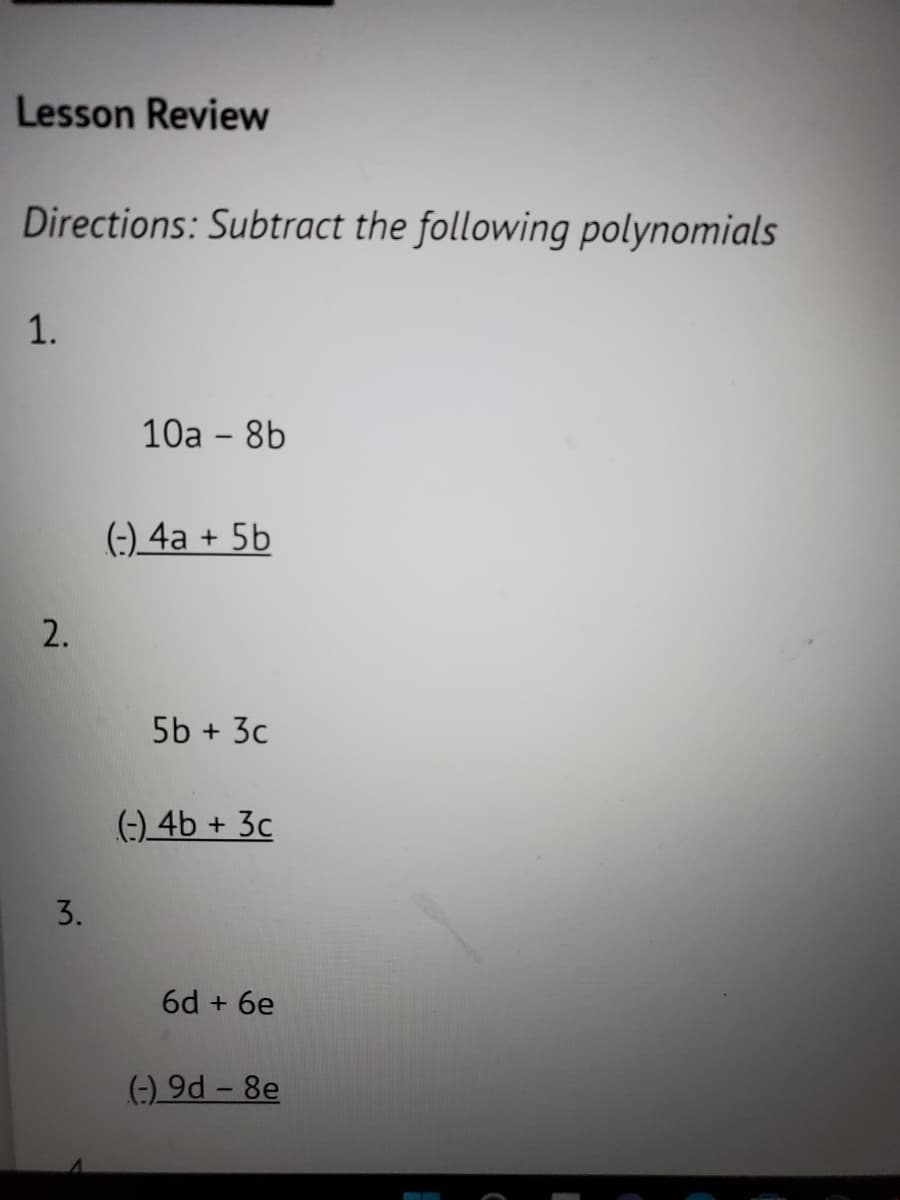 Lesson Review
Directions: Subtract the following polynomials
1.
2.
3.
10a - 8b
(-) 4a + 5b
5b + 3c
(-) 4b + 3c
6d + 6e
(-) 9d - 8e