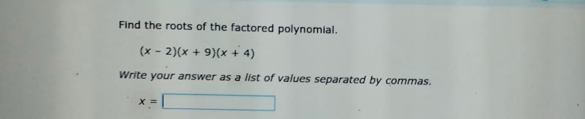 Find the roots of the factored polynomial.
(x - 2)(x + 9)(x + 4)
Write your answer as a list of values separated by commas.
X =
