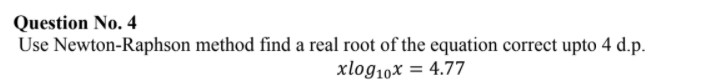 Question No. 4
Use Newton-Raphson method find a real root of the equation correct upto 4 d.p.
xlog10x = 4.77

