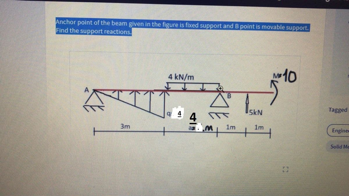 Anchor point of the beam given in the figure is fixed support and B point is movable support.
Find the support reactions.
4 kN/m
A
B.
Tagged
5kN
4
3m
1m
1m
Enginee
+
Solid Me
