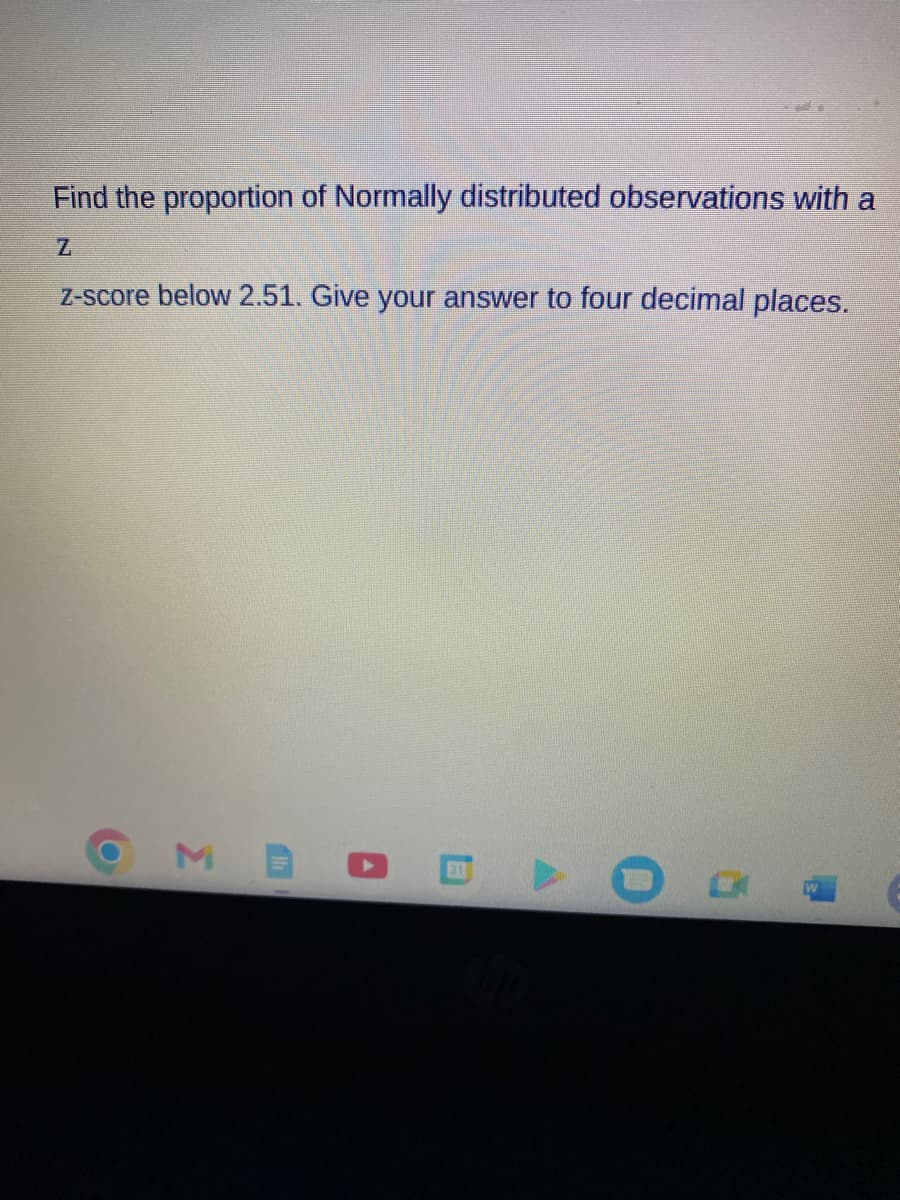 Find the proportion of Normally distributed observations with a
z-score below 2.51. Give your answer to four decimal places.
(O
Σ
31
O
H