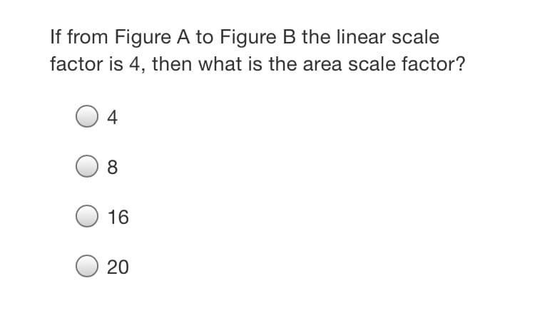 If from Figure A to Figure B the linear scale
factor is 4, then what is the area scale factor?
4
8.
16
20
