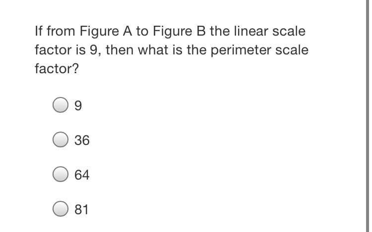If from Figure A to Figure B the linear scale
factor is 9, then what is the perimeter scale
factor?
9.
36
64
81
