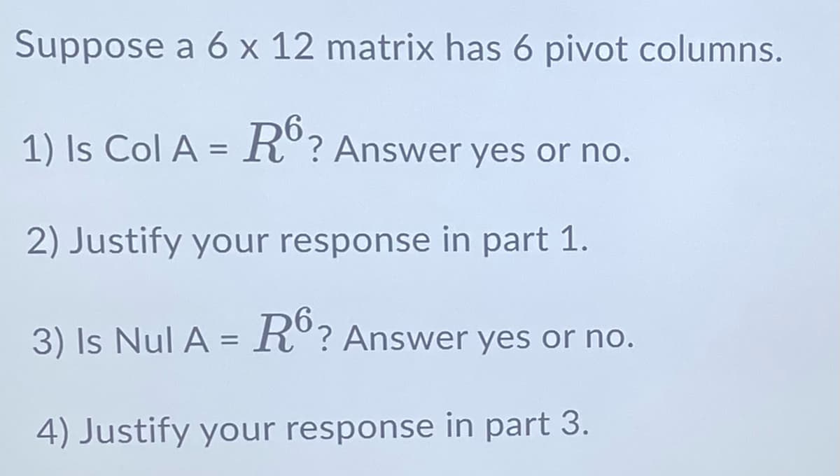 Suppose a 6 x 12 matrix has 6 pivot columns.
1) Is Col A = RỒ? Answer yes or no.
2) Justify your response in part 1.
3) Is Nul A = RỒ? Answer yes or no.
4) Justify your response in part 3.