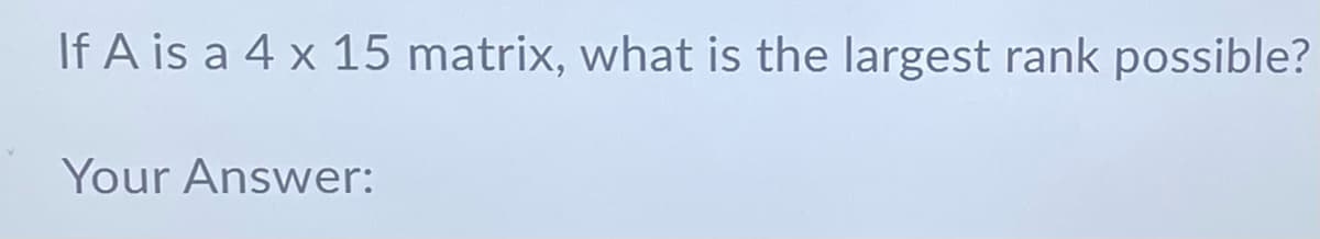 If A is a 4 x 15 matrix, what is the largest rank possible?
Your Answer: