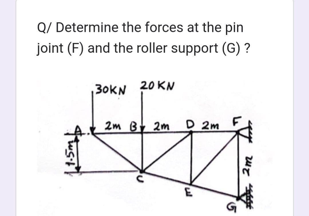 Q/ Determine the forces at the pin
joint (F) and the roller support (G) ?
30KN 20KN
2m B 2m
c
D 2m
E
2m