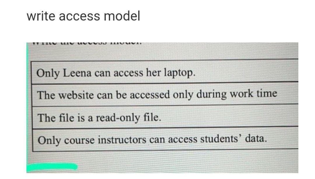 write access model
Only Leena can access her laptop.
The website can be accessed only during work time
The file is a read-only file.
Only course instructors can access students' data.
