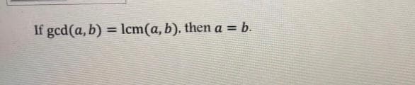 If gcd(a, b) = lcm(a, b). then a = b.
%3D
