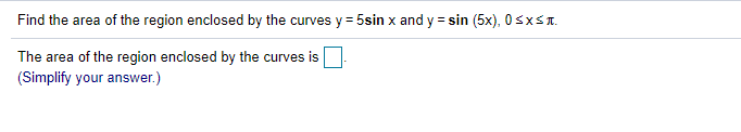 Find the area of the region enclosed by the curves y = 5sin x and y = sin (5x), 0 SXST.
The area of the region enclosed by the curves is
(Simplify your answer.)
