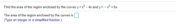 Find the area of the region enclosed by the curves y =x - 4x and y = - x + 6x.
The area of the region enclosed by the curves is
(Type an integer or a simplified fraction.)
