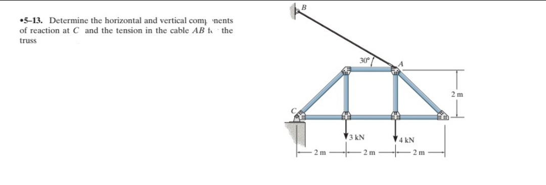•5-13. Determine the horizontal and vertical comį nents
of reaction at C and the tension in the cable AB f the
truss
30
2 m
V3 kN
V4 kN
2 m
2 m
2 m
