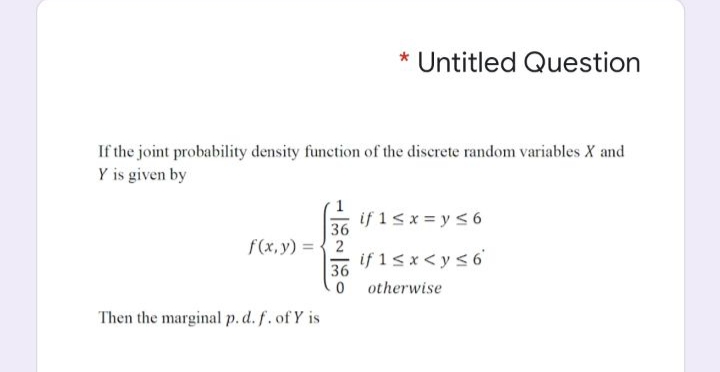 Untitled Question
If the joint probability density function of the discrete random variables X and
Y is given by
if 1s x = y s6
36
f(x, y) = {2
if 15x<y < 6'
36
0 otherwise
Then the marginal p.d.f.of Y is

