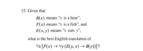 15. Given that
B(x) means "x is a bear",
F(x) means "x is a fish", and
E(x, y) means "x eats y",
what is the best English translation of
Vx [F(x) → Vy (E(y, x) → B(y))]?
