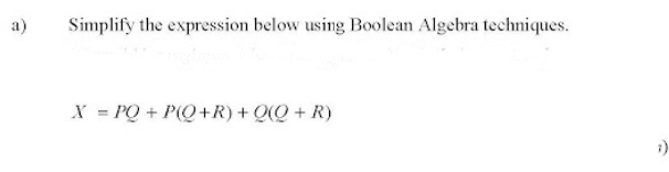 a)
Simplify the expression below using Boolean Algebra techniques.
X = PQ + P(Q+R) + Q(Q + R)
