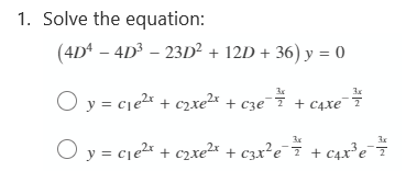 1. Solve the equation:
(4D – 4D³ – 23D² + 12D + 36) y = 0
3x
O y = cie + c2xe²x + c3e¯7 + c4xe¯7
O y = cje + c2xe²x + c3x²e¯7 + c4x*e¯7
