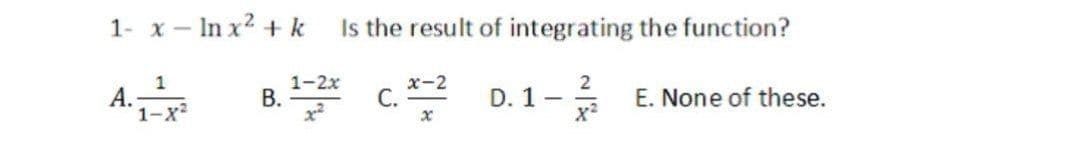 1- x - In x2 + k
Is the result of integrating the function?
A
1
А.
1-x2
1-2x
В.
x-2
С.
2
D. 1-
E. None of these.
