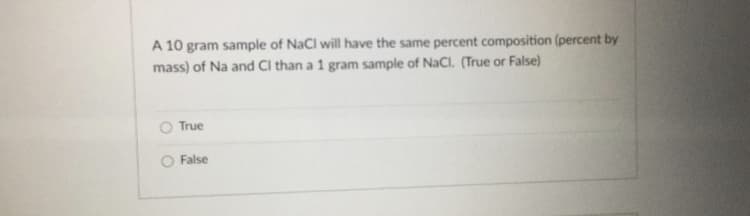 A 10 gram sample of NaCl will have the same percent composition (percent by
mass) of Na and Cl than a 1 gram sample of NaCl. (True or False)
O True
O False

