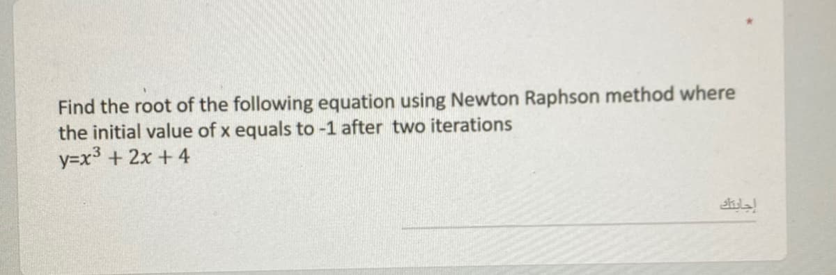 Find the root of the following equation using Newton Raphson method where
the initial value of x equals to -1 after two iterations
y=x3 + 2x +4
