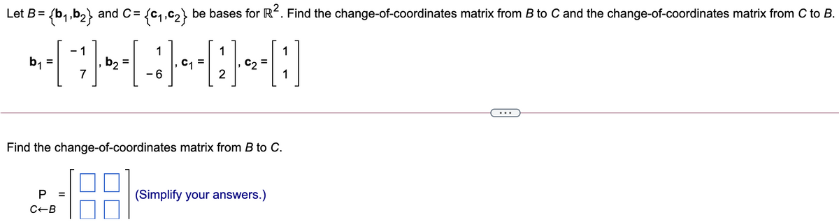 Let B= {b,,b2} and C= {c,,c2} be bases for R. Find the change-of-coordinates matrix from B to C and the change-of-coordinates matrix from C to B.
- 1
1
1
1
b =
,b2 =
- 6
...
Find the change-of-coordinates matrix from B to C.
(Simplify your answers.)
C-B
