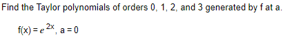 Find the Taylor polynomials of orders 0, 1, 2, and 3 generated by f at a.
f(x) = e 2x, a = 0
