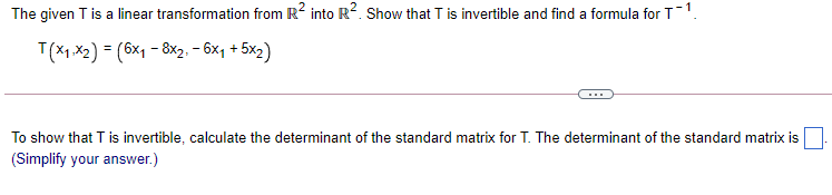 The given T is a linear transformation from R2 into R². Show that T is invertible and find a formula for T1.
T(X1.X2) = (6x1 - 8x2, - 6x1 + 5x2)
To show that T is invertible, calculate the determinant of the standard matrix for T. The determinant of the standard matrix is
(Simplify your answer.)
