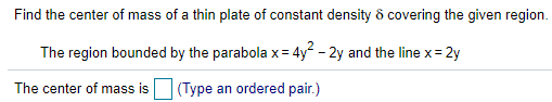 Find the center of mass of a thin plate of constant density ở covering the given region.
The region bounded by the parabola x= 4y² - 2y and the line x= 2y
The center of mass is
(Type an ordered pair.)
